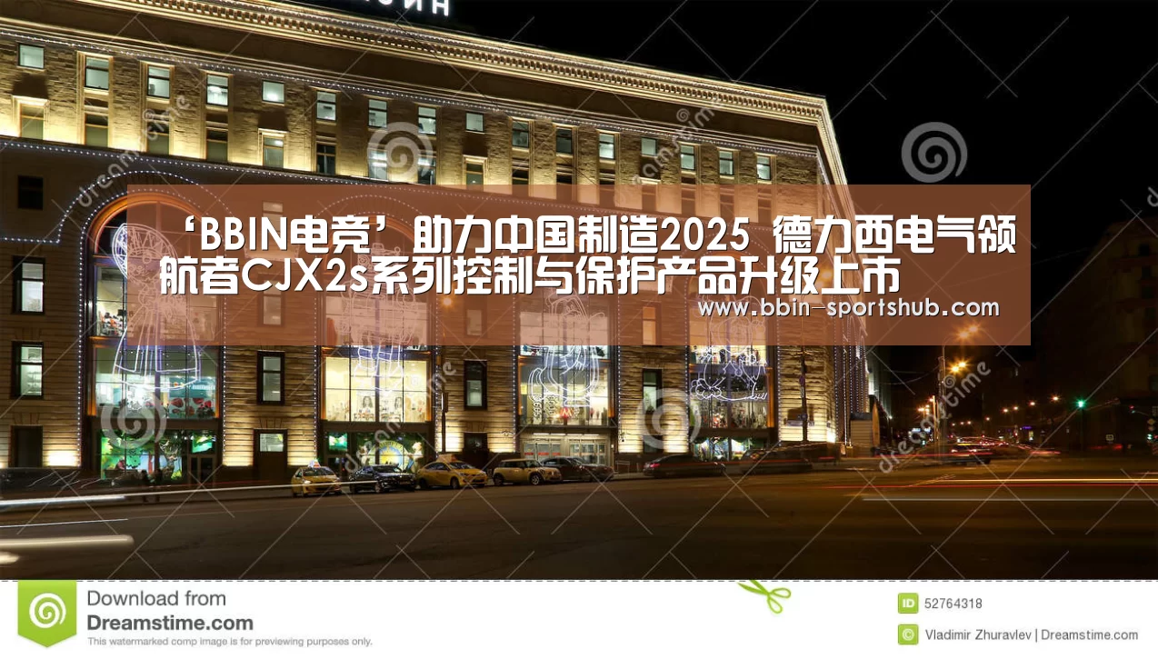 ‘BBIN电竞’助力中国制造2025 德力西电气领航者CJX2s系列控制与保护产品升级上市(图3) BBIN足球
