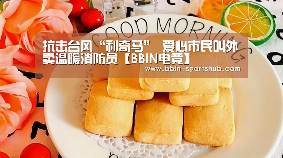 抗击台风“利奇马” 爱心市民叫外卖温暖消防员【BBIN电竞】(图1) BBIN足球