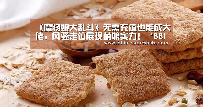 《魔物娘大乱斗》无需充值也能成大佬,风骚走位展现萌娘实力!‘BBIN篮球’(图1) BBIN足球